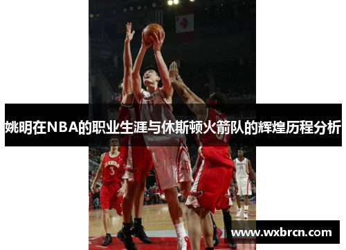 姚明在NBA的职业生涯与休斯顿火箭队的辉煌历程分析
