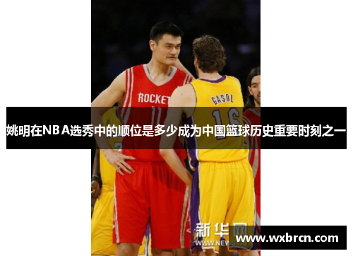 姚明在NBA选秀中的顺位是多少成为中国篮球历史重要时刻之一