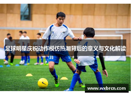 足球明星庆祝动作模仿热潮背后的意义与文化解读