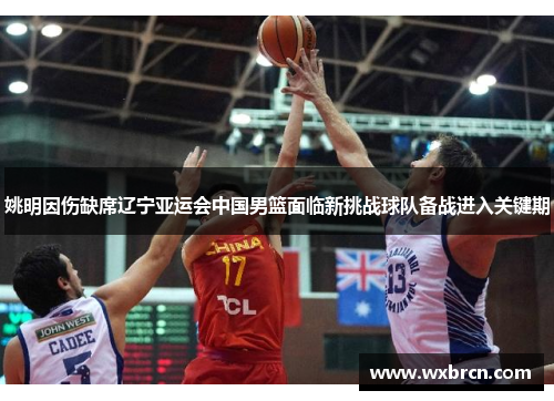 姚明因伤缺席辽宁亚运会中国男篮面临新挑战球队备战进入关键期