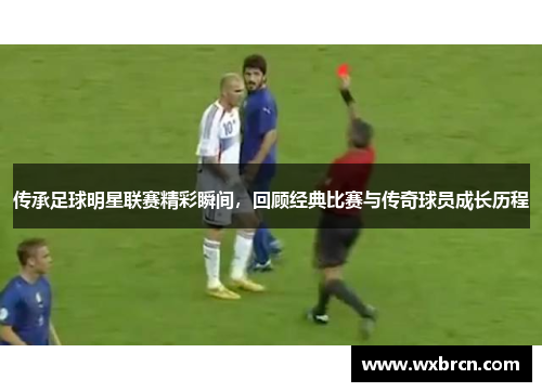 传承足球明星联赛精彩瞬间，回顾经典比赛与传奇球员成长历程