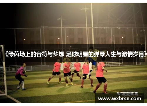 《绿茵场上的音符与梦想 足球明星的弹琴人生与激情岁月》