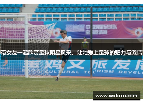 带女友一起欣赏足球明星风采，让她爱上足球的魅力与激情