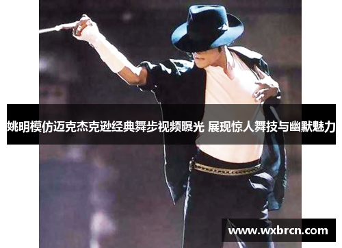 姚明模仿迈克杰克逊经典舞步视频曝光 展现惊人舞技与幽默魅力