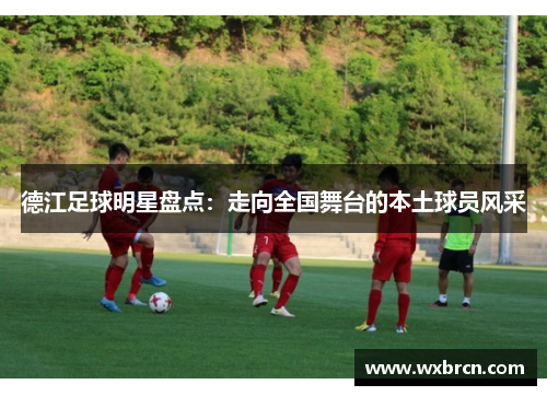 德江足球明星盘点：走向全国舞台的本土球员风采