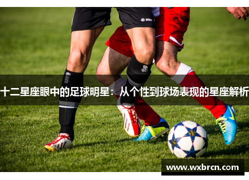 十二星座眼中的足球明星：从个性到球场表现的星座解析