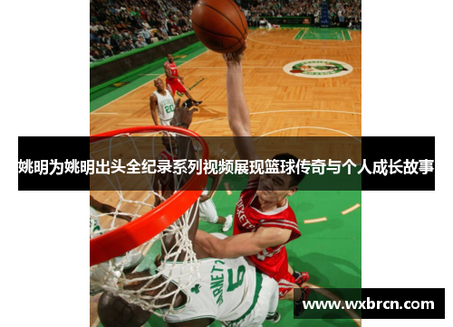 姚明为姚明出头全纪录系列视频展现篮球传奇与个人成长故事