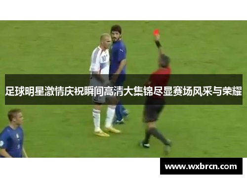 足球明星激情庆祝瞬间高清大集锦尽显赛场风采与荣耀