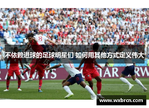 不依赖进球的足球明星们 如何用其他方式定义伟大