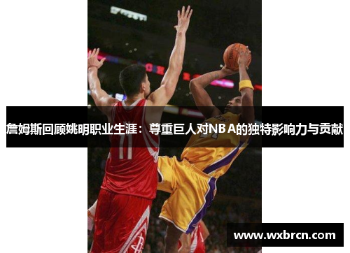 詹姆斯回顾姚明职业生涯：尊重巨人对NBA的独特影响力与贡献