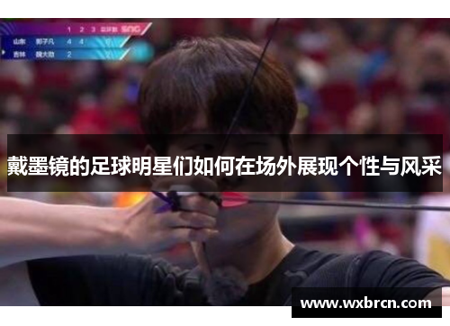 戴墨镜的足球明星们如何在场外展现个性与风采