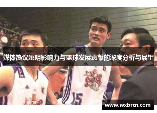媒体热议姚明影响力与篮球发展贡献的深度分析与展望