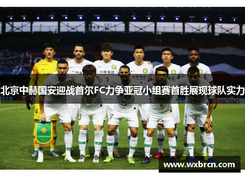 北京中赫国安迎战首尔FC力争亚冠小组赛首胜展现球队实力