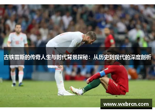 古铁雷斯的传奇人生与时代背景探秘：从历史到现代的深度剖析