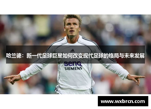 哈兰德：新一代足球巨星如何改变现代足球的格局与未来发展