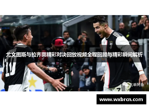 尤文图斯与拉齐奥精彩对决回放视频全程回顾与精彩瞬间解析