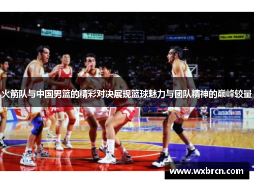 火箭队与中国男篮的精彩对决展现篮球魅力与团队精神的巅峰较量