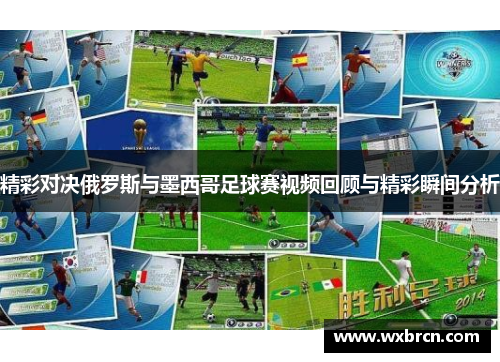 精彩对决俄罗斯与墨西哥足球赛视频回顾与精彩瞬间分析