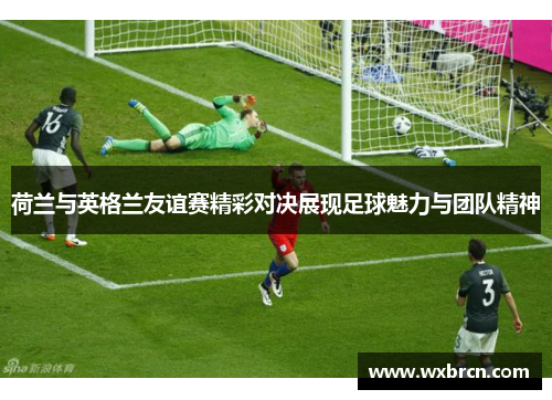 荷兰与英格兰友谊赛精彩对决展现足球魅力与团队精神