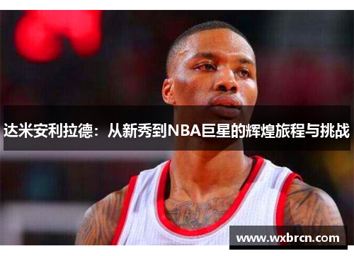 达米安利拉德：从新秀到NBA巨星的辉煌旅程与挑战