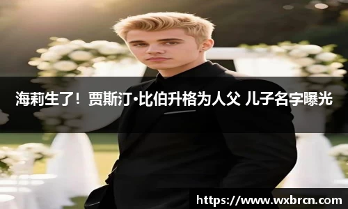 壹号娱乐海莉生了！贾斯汀·比伯升格为人父 儿子名字曝光